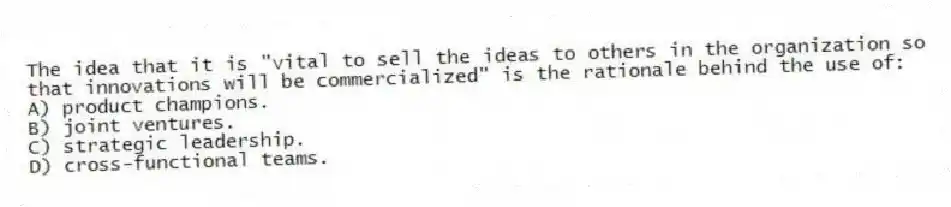The idea that it is "vital to sell the ideas to others in the organization so that innovations will be commercialized" is the rationale behind the use of:
A) product champions.
B) joint ventures.
C) strategic leadership.
D) cross-functional teams.