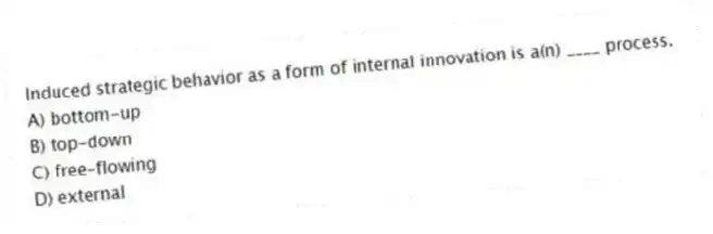 Induced strategic behavior as a form of internal innovation is a(n) ____ process.
A) bottom-up
B) top-down
C) free-flowing
D) external