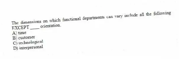 The dimensions on which functional departments can vary include all the following EXCEPT ____ orientation.
A) time
B) customer
C) technological
D) interpersonal