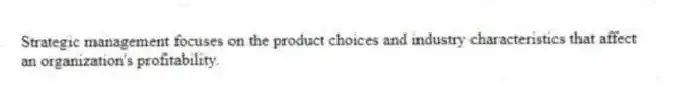 Strategic management focuses on the product choices and industry characteristics that affect an organization's profitability.