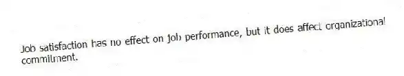 Job satisfaction has no effect on job performance, but it does affect organizational commitment.