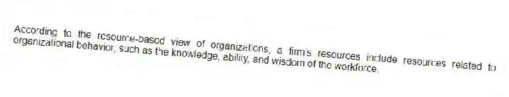 According to the resource-based view of organizations, a firm's resources include resources related to organizational behavior, such as the knowledge, ability, and wisdom of the workforce.