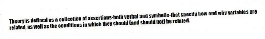 Theory is defined as a collection of assertions-both verbal and symbolic-that specify how and why variables are related, as well as the conditions in which they should (and should not) be related.