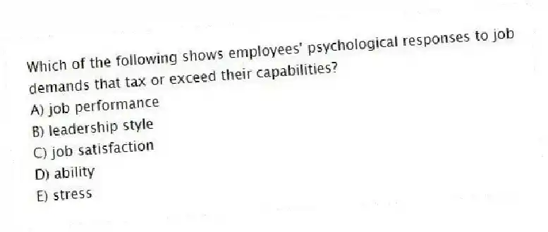 Which of the following shows employees' psychological responses to job demands that tax or exceed their capabilities?
A) job performance
B) leadership style
C) job satisfaction
D) ability
E) stress