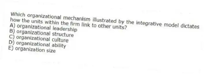 Which organizational mechanism illustrated by the integrative model dictates how the units within the firm link to other units?
A) organizational leadership
B) organizational structure
C) organizational culture
D) organizational ability
E) organization size