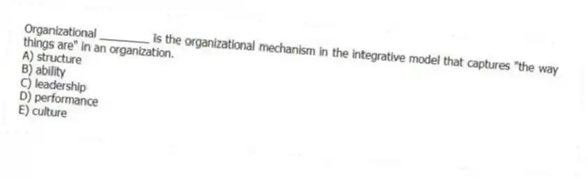 Organizational ________ is the organizational mechanism in the integrative model that captures "the way things are" in an organization.
A) structure
B) ability
C) leadership
D) performance
E) culture