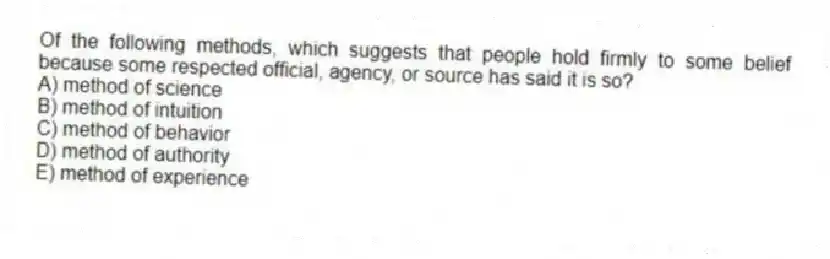 Of the following methods, which suggests that people hold firmly to some belief because some respected official, agency, or source has said it is so?
A) method of science
B) method of intuition
C) method of behavior
D) method of authority
E) method of experience