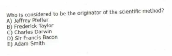Who is considered to be the originator of the scientific method?
A) Jeffrey Pfeffer
B) Frederick Taylor
C) Charles Darwin
D) Sir Francis Bacon
E) Adam Smith