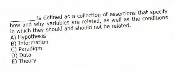 ________ is defined as a collection of assertions that specify how and why variables are related, as well as the conditions in which they should and should not be related.
A) Hypothesis
B) Information
C) Paradigm
D) Data
E) Theory