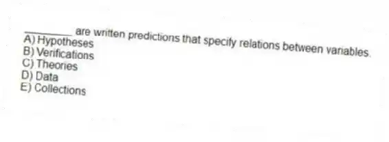 ________ are written predictions that specify relations between variables.
A) Hypotheses
B) Verifications
C) Theories
D) Data
E) Collections