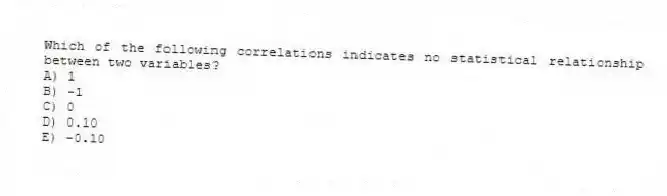 Which of the following correlations indicates no statistical relationship between two variables?
A) 1
B) -1
C) 0
D) 0.10
E) -0.10