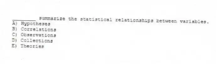 ________ summarize the statistical relationships between variables.
A) Hypotheses
B) Correlations
C) Observations
D) Collections
E) Theories