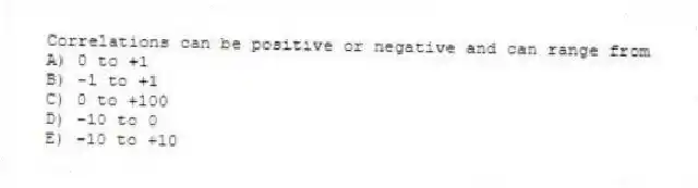 Correlations can be positive or negative and can range from
A) 0 to +1
B) -1 to +1
C) 0 to +100
D) -10 to 0
E) -10 to +10