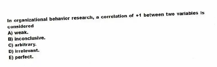 In organizational behavior research, a correlation of +1 between two variables is considered
A) weak.
B) inconclusive.
C) arbitrary.
D) irrelevant.
E) perfect.