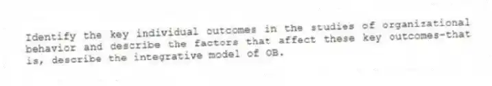 Identify the key individual outcomes in the studies of organizational behavior and describe the factors that affect these key outcomes-that is, describe the integrative model of OB.