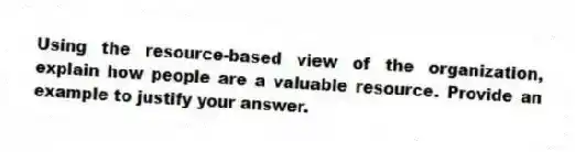 Using the resource-based view of the organization, explain how people are a valuable resource. Provide an example to justify your answer.