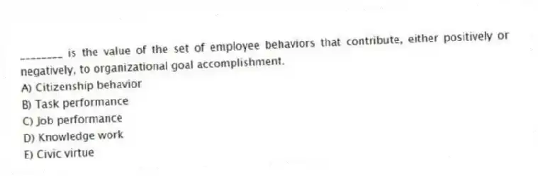 ________ is the value of the set of employee behaviors that contribute, either positively or negatively, to organizational goal accomplishment.
A) Citizenship behavior
B) Task performance
C) Job performance
D) Knowledge work
E) Civic virtue