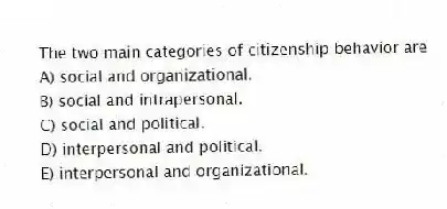 The two main categories of citizenship behavior are
A) social and organizational.
B) social and intrapersonal.
C) social and political.
D) interpersonal and political.
E) interpersonal and organizational.