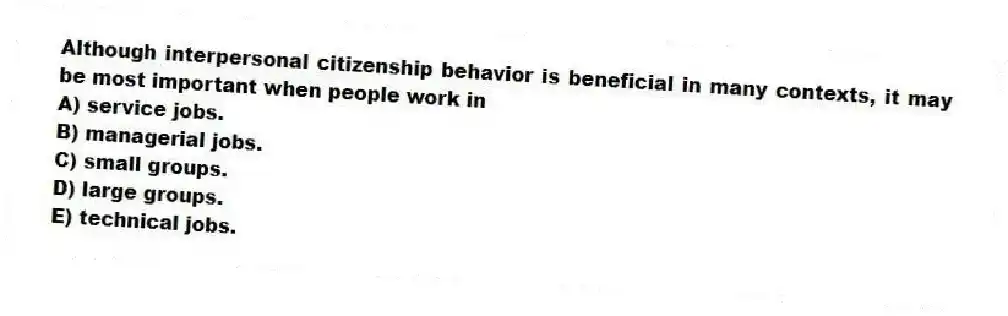 Although interpersonal citizenship behavior is beneficial in many contexts, it may be most important when people work in
A) service jobs.
B) managerial jobs.
C) small groups.
D) large groups.
E) technical jobs.