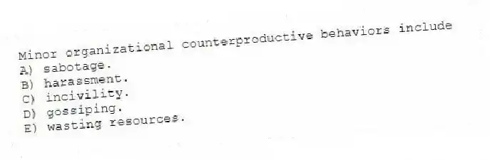 Minor organizational counterproductive behaviors include
A) sabotage.
B) harassment.
C) incivility.
D) gossiping.
E) wasting resources.