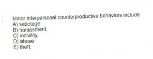 Minor interpersonal counterproductive behaviors include
A) sabotage.
B) harassment.
C) incivility.
D) abuse.
E) theft.