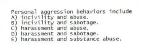 Personal aggression behaviors include
A) incivility and abuse.
B) incivility and sabotage.
C) harassment and abuse.
D) harassment and sabotage.
E) harassment and substance abuse.