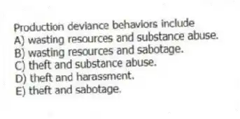 Production deviance behaviors include
A) wasting resources and substance abuse.
B) wasting resources and sabotage.
C) theft and substance abuse.
D) theft and harassment.
E) theft and sabotage.