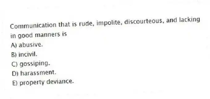 Communication that is rude, impolite, discourteous, and lacking in good manners is
A) abusive.
B) incivil.
C) gossiping.
D) harassment.
E) property deviance.