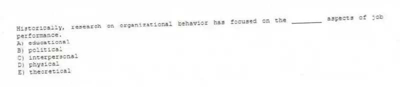 Historically, research on organizational behavior has focused on the ________ aspects of job performance.
A) educational
B) political
C) interpersonal
D) physical
E) theoretical