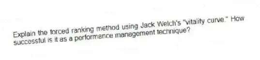 Explain the forced ranking method using Jack Welch's "vitality curve." How successful is it as a performance management technique?