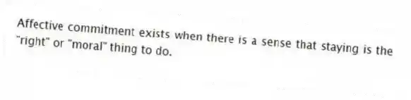 Affective commitment exists when there is a sense that staying is the "right" or "moral" thing to do.
