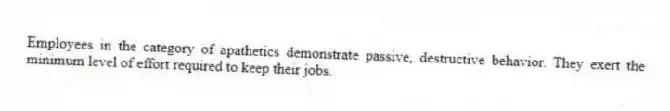 Employees in the category of apathetics demonstrate passive, destructive behavior. They exert the minimum level of effort required to keep their jobs.