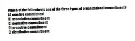 Which of the following is one of the three types of organizational commitment?
A) reactive commitment
B) associative commitment
C) normative commitment
D) proactive commitment
E) distributive commitment