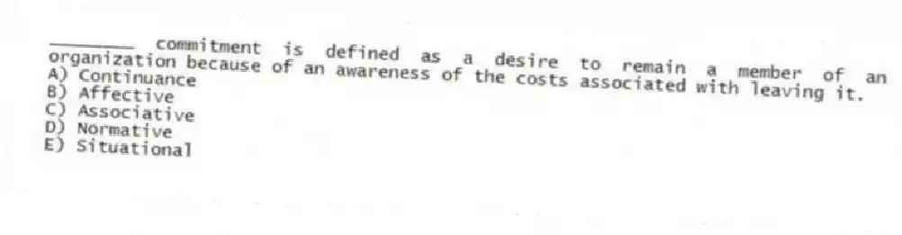 ________ commitment is defined as a desire to remain a member of an organization because of an awareness of the costs associated with leaving it.
A) Continuance
B) Affective
C) Associative
D) Normative
E) Situational