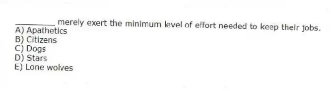 ________ merely exert the minimum level of effort needed to keep their jobs.
A) Apathetics
B) Citizens
C) Dogs
D) Stars
E) Lone wolves