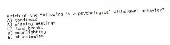 Which of the following is a psychological withdrawal behavior?
A) tardiness
B) missing meetings
C) long breaks
D) moonlighting
E) absenteeism