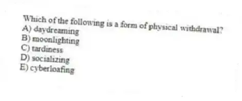 Which of the following is a form of physical withdrawal?
A) daydreaming
B) moonlighting
C) tardiness
D) socializing
E) cyberloafing