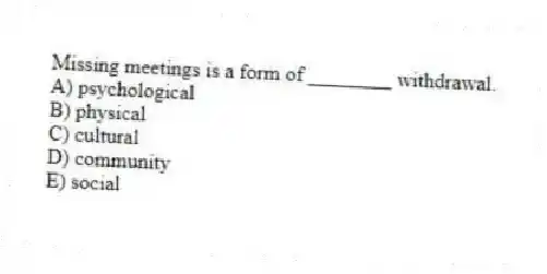 Missing meetings is a form of ________ withdrawal.
A) psychological
B) physical
C) cultural
D) community
E) social