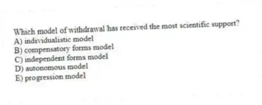 Which model of withdrawal has received the most scientific support?
A) individualistic model
B) compensatory forms model
C) independent forms model
D) autonomous model
E) progression model