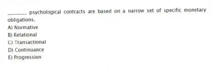 ________ psychological contracts are based on a narrow set of specific monetary obligations.
A) Normative
B) Relational
C) Transactional
D) Continuance
E) Progression