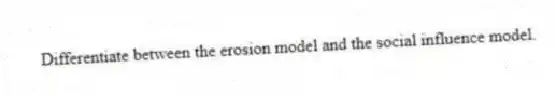 Differentiate between the erosion model and the social influence model.