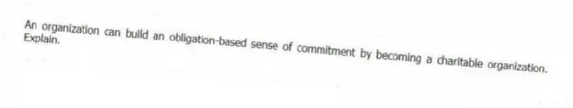 An organization can build an obligation-based sense of commitment by becoming a charitable organization. Explain.