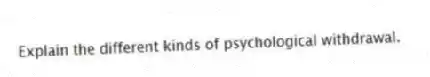 Explain the different kinds of psychological withdrawal.