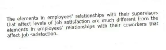 The elements in employees' relationships with their supervisors that affect levels of job satisfaction are much different from the elements in employees' relationships with their coworkers that affect job satisfaction.