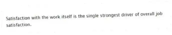 Satisfaction with the work itself is the single strongest driver of overall job satisfaction.