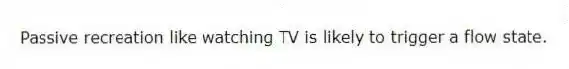 Passive recreation like watching TV is likely to trigger a flow state.