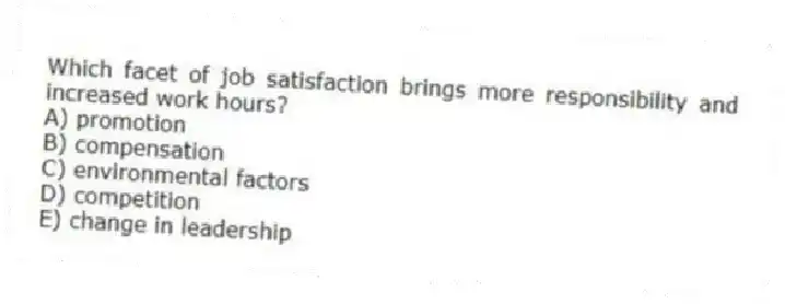 Which facet of job satisfaction brings more responsibility and increased work hours?
A) promotion
B) compensation
C) environmental factors
D) competition
E) change in leadership