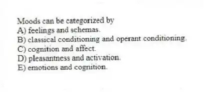 Moods can be categorized by
A) feelings and schemas.
B) classical conditioning and operant conditioning.
C) cognition and affect.
D) pleasantness and activation.
E) emotions and cognition.