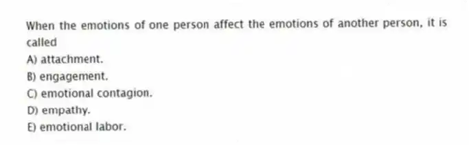 When the emotions of one person affect the emotions of another person, it is called
A) attachment.
B) engagement.
C) emotional contagion.
D) empathy.
E) emotional labor.