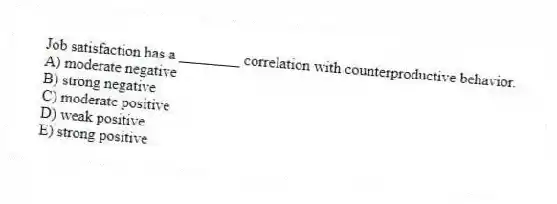 Job satisfaction has a ________ correlation with counterproductive behavior.
A) moderate negative
B) strong negative
C) moderate positive
D) weak positive
E) strong positive